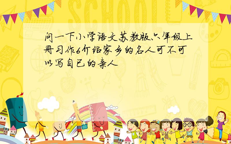 问一下小学语文苏教版六年级上册习作6介绍家乡的名人可不可以写自已的亲人