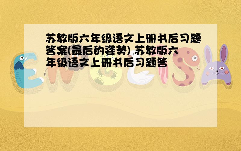 苏教版六年级语文上册书后习题答案(最后的姿势) 苏教版六年级语文上册书后习题答