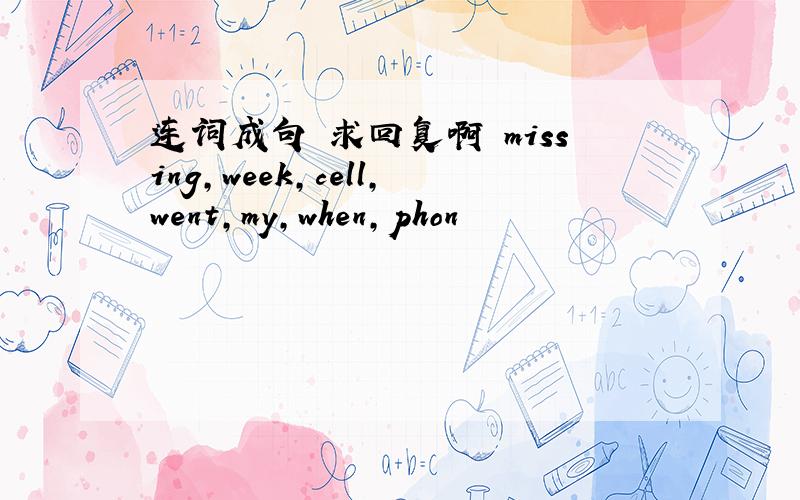 连词成句 求回复啊 missing,week,cell,went,my,when,phon