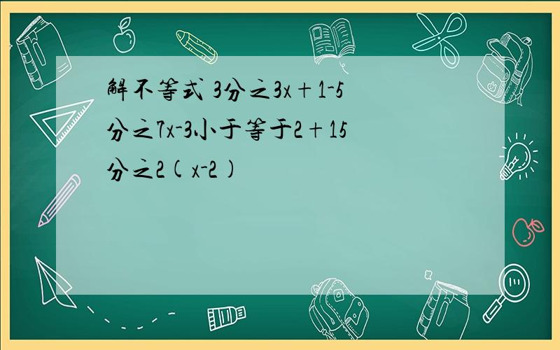 解不等式 3分之3x+1-5分之7x-3小于等于2+15分之2(x-2)