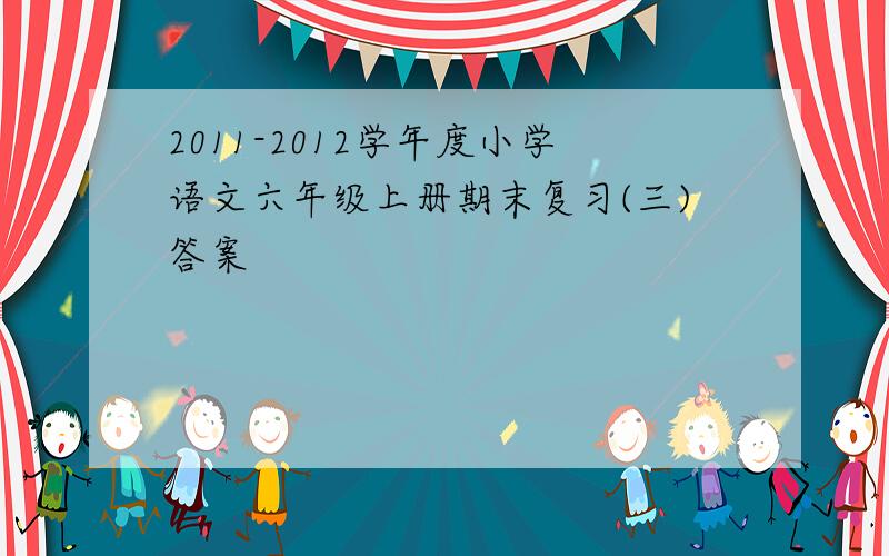 2011-2012学年度小学语文六年级上册期末复习(三)答案