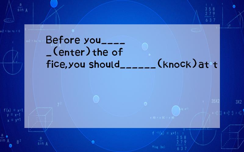 Before you_____(enter)the office,you should______(knock)at t