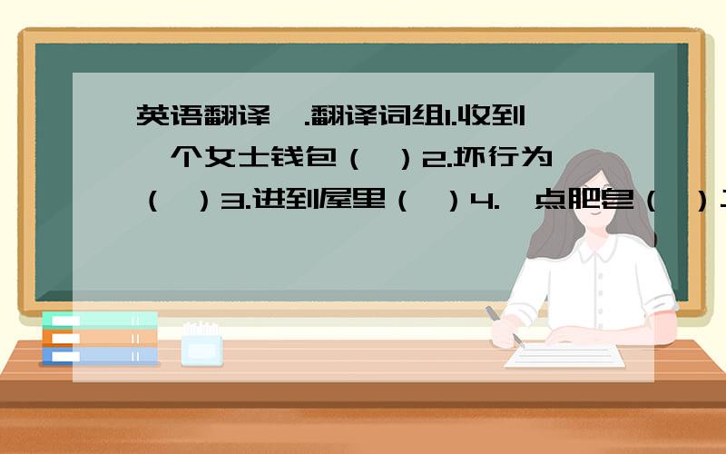 英语翻译一.翻译词组1.收到一个女士钱包（ ）2.坏行为（ ）3.进到屋里（ ）4.一点肥皂（ ）二.同义句转换1.Sh