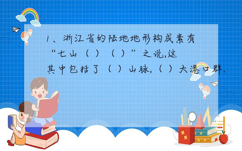 1、浙江省的陆地地形构成素有“七山（ ）（ ）”之说,这其中包括了（ ）山脉,（ ）大港口群.