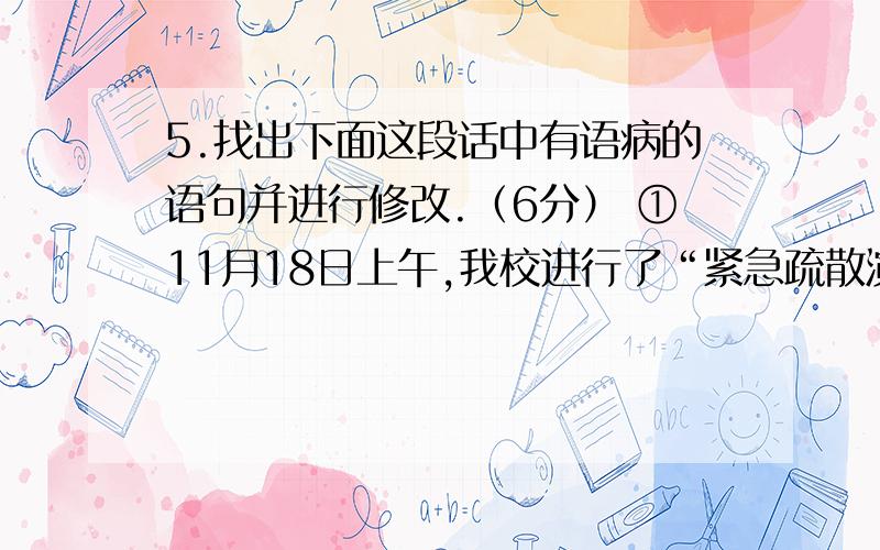 5.找出下面这段话中有语病的语句并进行修改.（6分） ①11月18日上午,我校进行了“紧急疏散演习