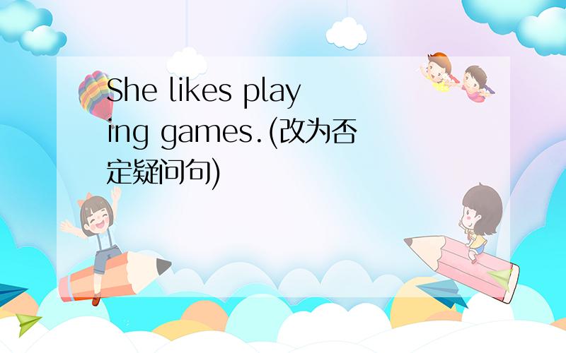 She likes playing games.(改为否定疑问句)