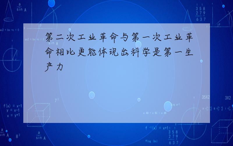 第二次工业革命与第一次工业革命相比更能体现出科学是第一生产力