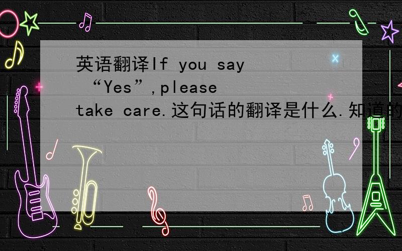 英语翻译If you say “Yes”,please take care.这句话的翻译是什么.知道的说声