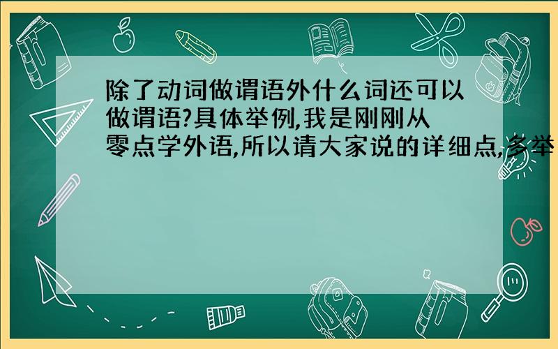 除了动词做谓语外什么词还可以做谓语?具体举例,我是刚刚从零点学外语,所以请大家说的详细点,多举几个例子,