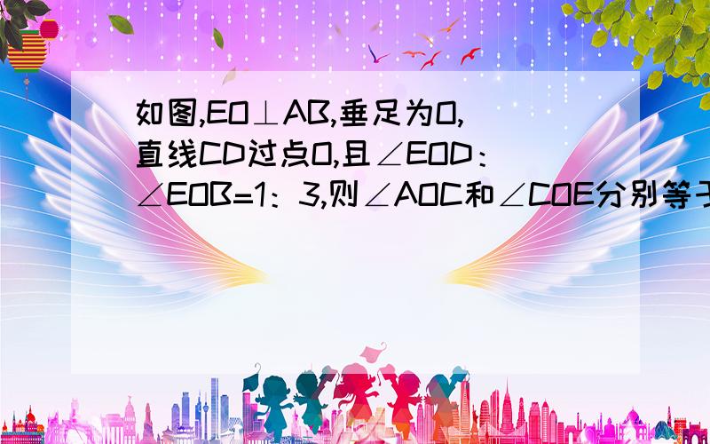 如图,EO⊥AB,垂足为O,直线CD过点O,且∠EOD：∠EOB=1：3,则∠AOC和∠COE分别等于多少度?