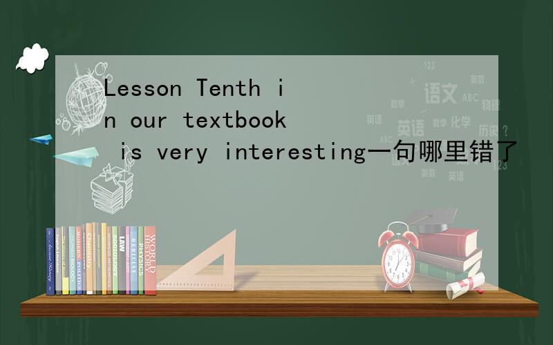 Lesson Tenth in our textbook is very interesting一句哪里错了