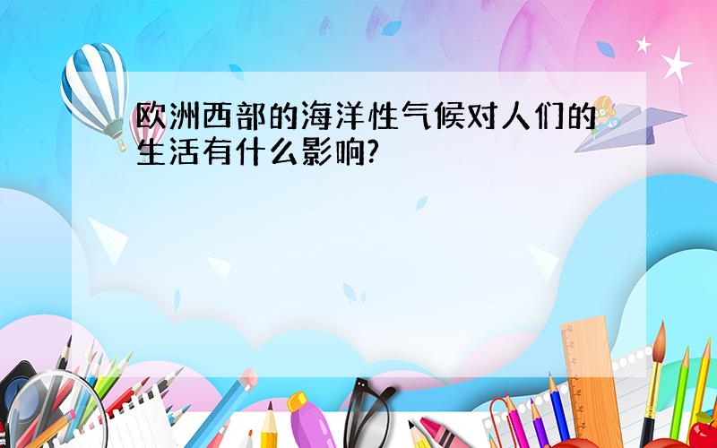 欧洲西部的海洋性气候对人们的生活有什么影响?