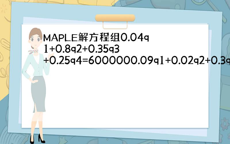 MAPLE解方程组0.04q1+0.8q2+0.35q3+0.25q4=6000000.09q1+0.02q2+0.3q