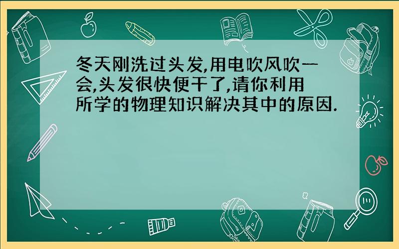 冬天刚洗过头发,用电吹风吹一会,头发很快便干了,请你利用所学的物理知识解决其中的原因.