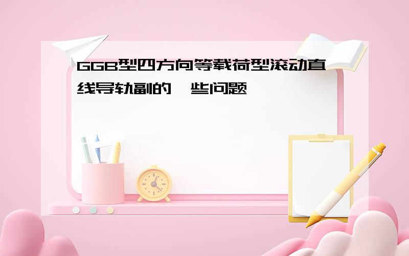 GGB型四方向等载荷型滚动直线导轨副的一些问题