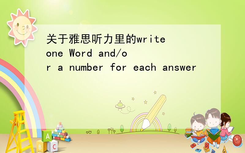 关于雅思听力里的write one Word and/or a number for each answer