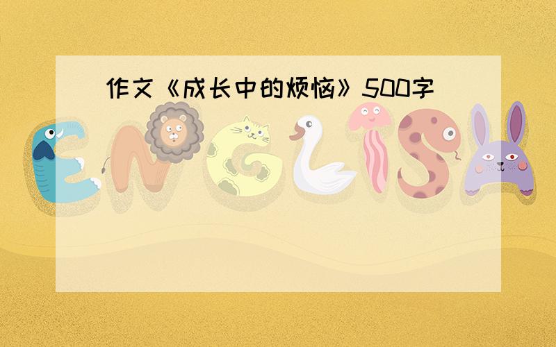 作文《成长中的烦恼》500字