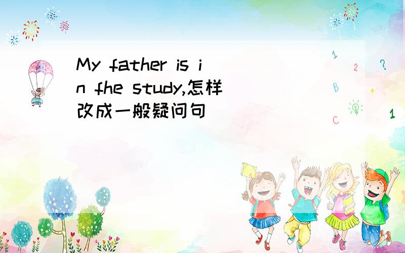 My father is in fhe study,怎样改成一般疑问句