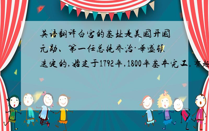 英语翻译白宫的基址是美国开国元勋、第一任总统乔治·华盛顿选定的,始建于1792年,1800年基本完工.有趣的是,第一位入