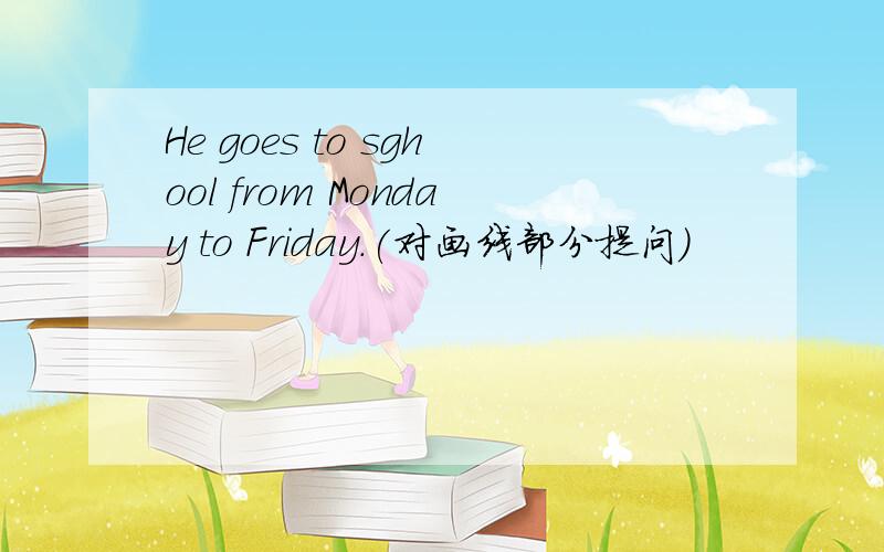 He goes to sghool from Monday to Friday.(对画线部分提问)