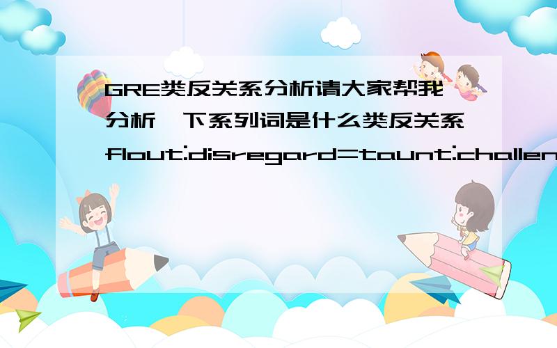 GRE类反关系分析请大家帮我分析一下系列词是什么类反关系flout:disregard=taunt:challenge=