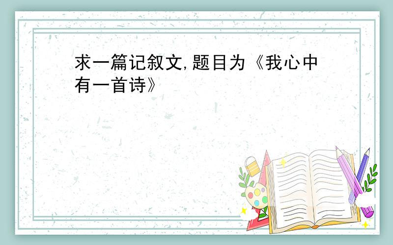 求一篇记叙文,题目为《我心中有一首诗》