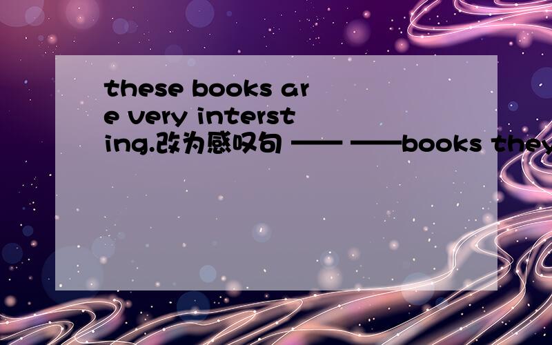 these books are very intersting.改为感叹句 —— ——books they are.