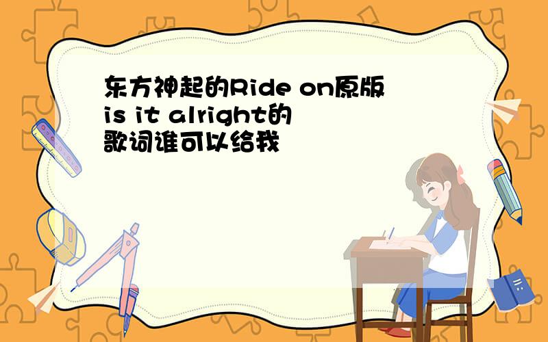 东方神起的Ride on原版is it alright的歌词谁可以给我