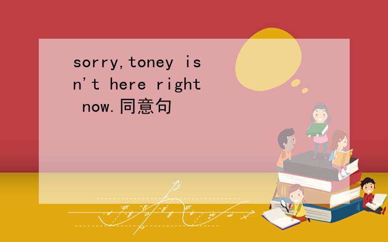 sorry,toney isn't here right now.同意句