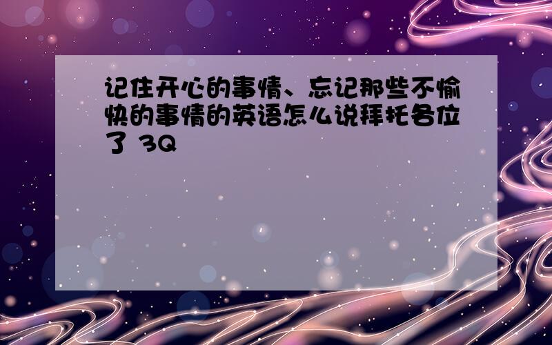 记住开心的事情、忘记那些不愉快的事情的英语怎么说拜托各位了 3Q