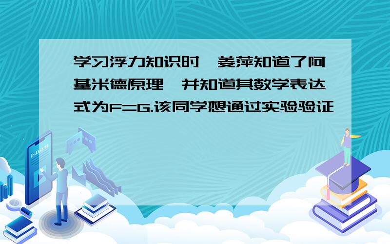 学习浮力知识时,姜萍知道了阿基米德原理,并知道其数学表达式为F=G.该同学想通过实验验证