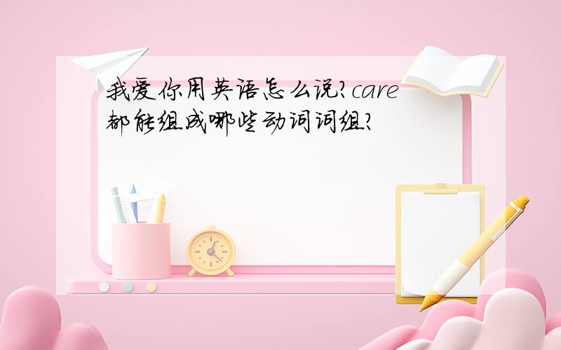 我爱你用英语怎么说?care都能组成哪些动词词组?