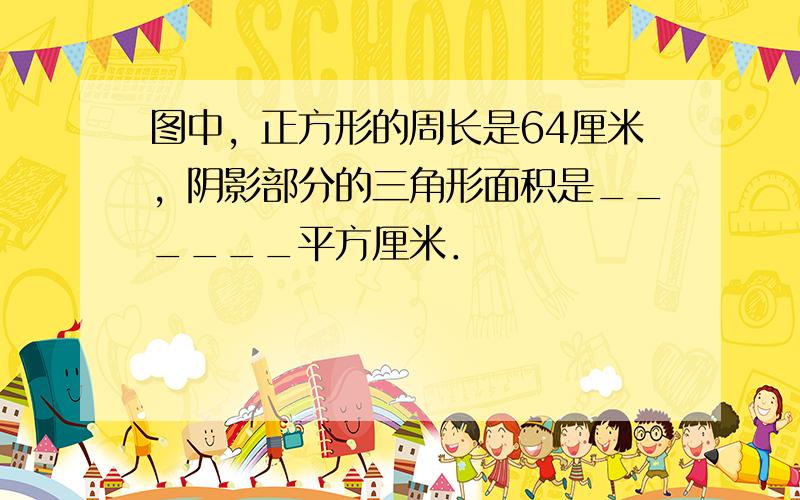 图中，正方形的周长是64厘米，阴影部分的三角形面积是______平方厘米．