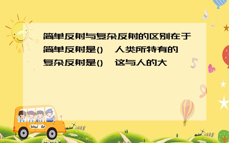 简单反射与复杂反射的区别在于简单反射是(),人类所特有的复杂反射是(),这与人的大