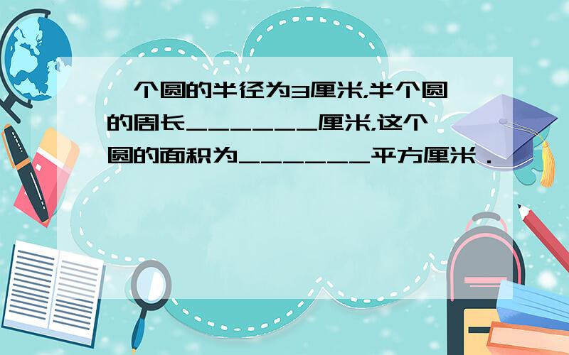 一个圆的半径为3厘米，半个圆的周长______厘米，这个圆的面积为______平方厘米．