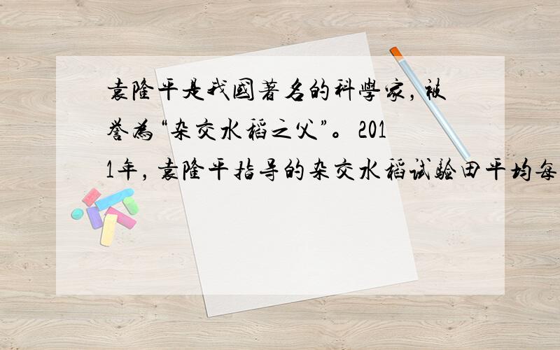 袁隆平是我国著名的科学家，被誉为“杂交水稻之父”。2011年，袁隆平指导的杂交水稻试验田平均每公顷产量达到近14吨，比全