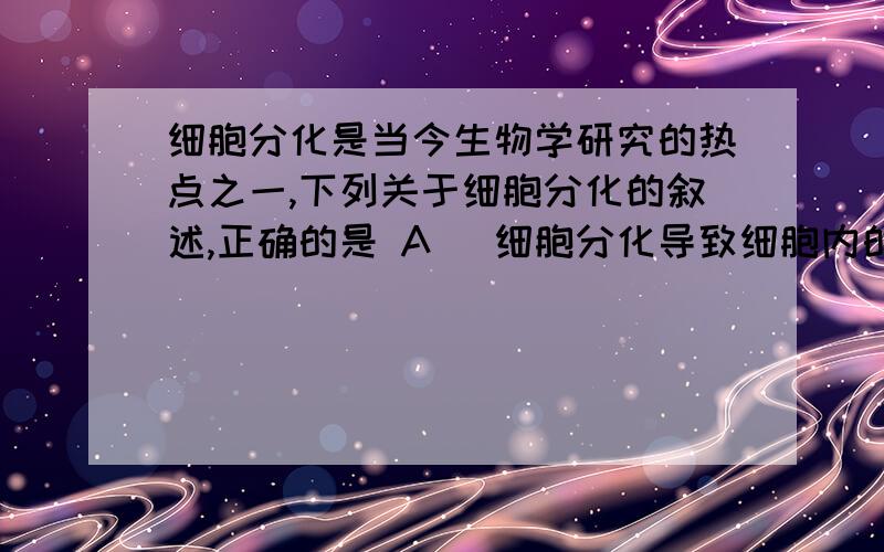 细胞分化是当今生物学研究的热点之一,下列关于细胞分化的叙述,正确的是 A． 细胞分化导致细胞内的遗传物