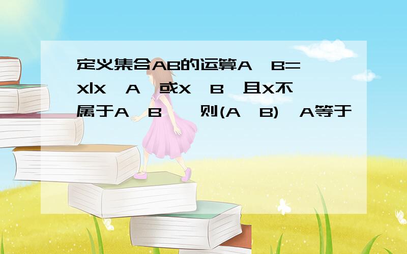 定义集合AB的运算A*B={X|X∈A,或X∈B,且X不属于A∩B},则(A*B)*A等于