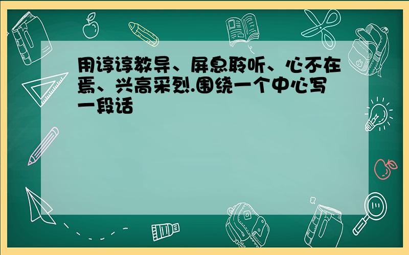 用谆谆教导、屏息聆听、心不在焉、兴高采烈.围绕一个中心写一段话