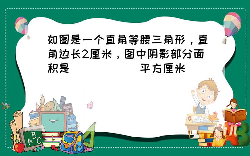 如图是一个直角等腰三角形，直角边长2厘米，图中阴影部分面积是______平方厘米．