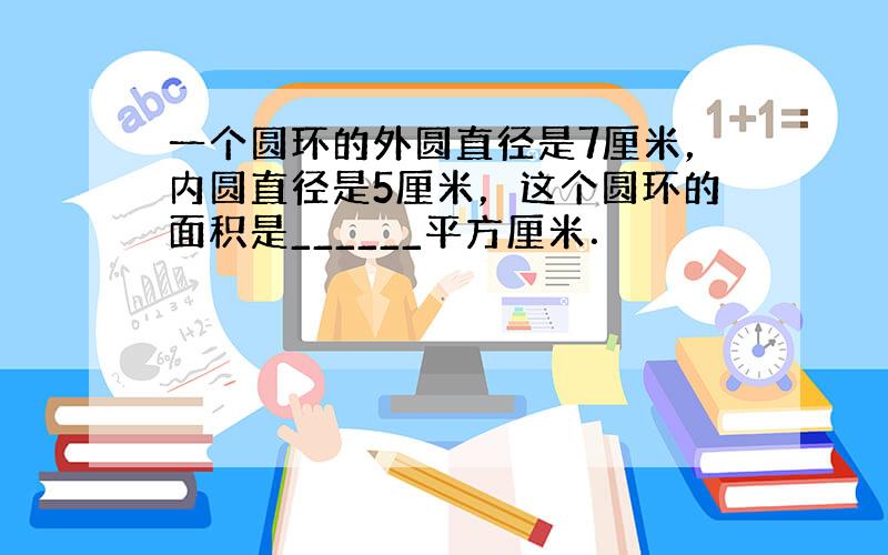 一个圆环的外圆直径是7厘米，内圆直径是5厘米，这个圆环的面积是______平方厘米．