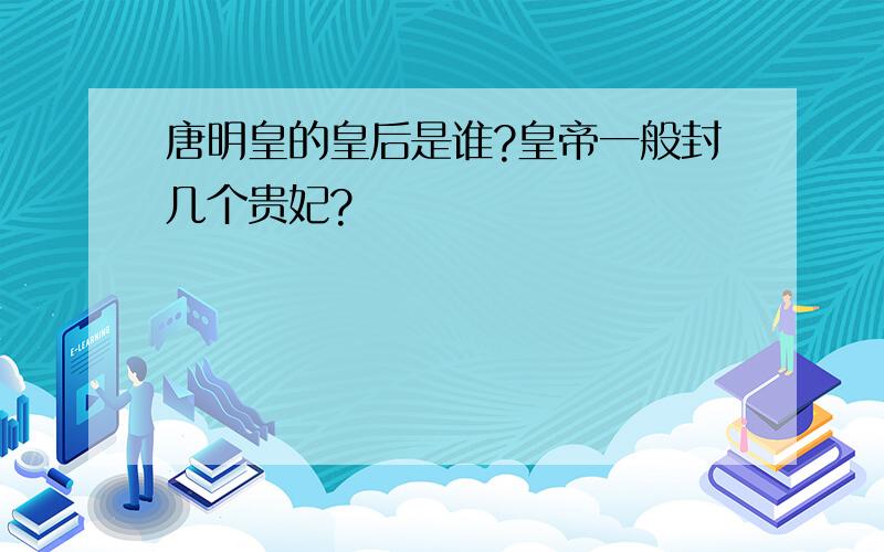 唐明皇的皇后是谁?皇帝一般封几个贵妃?