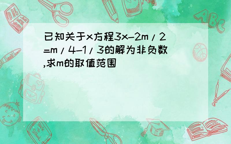 已知关于x方程3x-2m/2=m/4-1/3的解为非负数,求m的取值范围