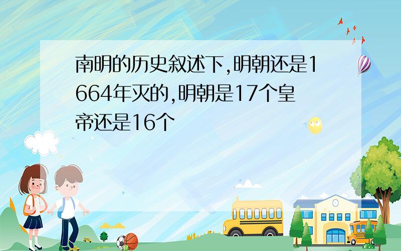 南明的历史叙述下,明朝还是1664年灭的,明朝是17个皇帝还是16个