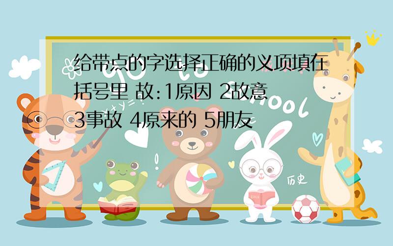 给带点的字选择正确的义项填在括号里 故:1原因 2故意 3事故 4原来的 5朋友