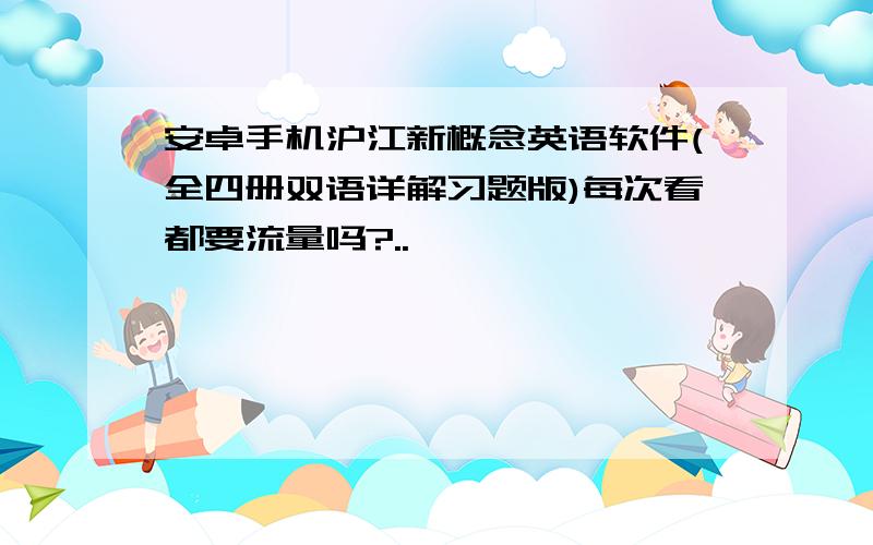 安卓手机沪江新概念英语软件(全四册双语详解习题版)每次看都要流量吗?..