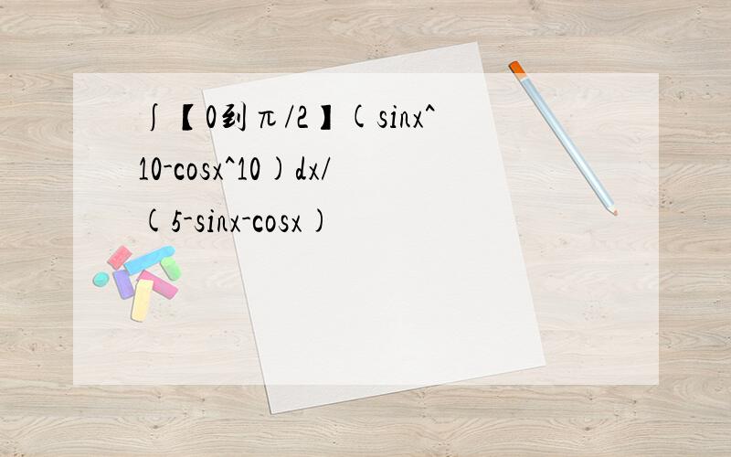 ∫【0到π/2】(sinx^10-cosx^10)dx/(5-sinx-cosx)