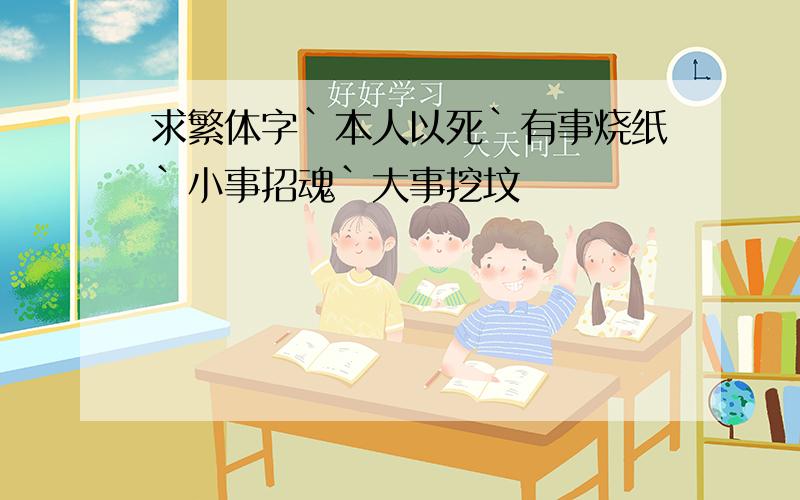 求繁体字`本人以死`有事烧纸`小事招魂`大事挖坟