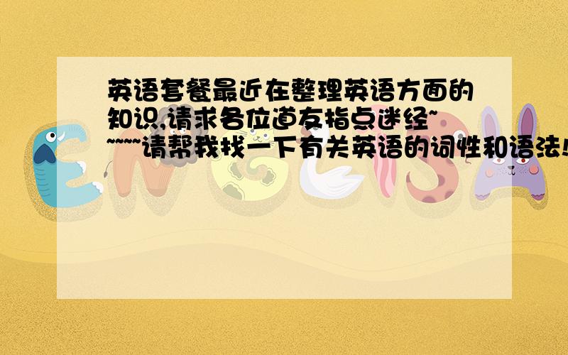 英语套餐最近在整理英语方面的知识,请求各位道友指点迷经~~~~~请帮我找一下有关英语的词性和语法!(加解释)要全部~~~