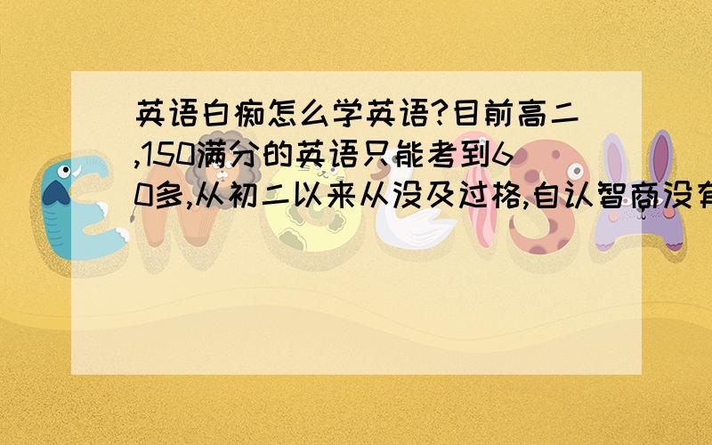 英语白痴怎么学英语?目前高二,150满分的英语只能考到60多,从初二以来从没及过格,自认智商没有问题,数理化生基本能考到